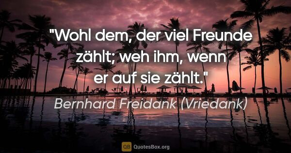 Bernhard Freidank (Vriedank) Zitat: "Wohl dem, der viel Freunde zählt;
weh ihm, wenn er auf sie zählt."