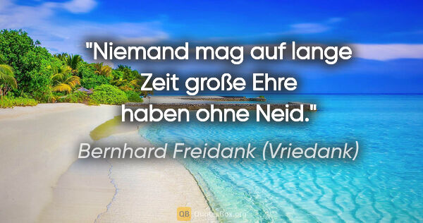 Bernhard Freidank (Vriedank) Zitat: "Niemand mag auf lange Zeit

große Ehre haben ohne Neid."