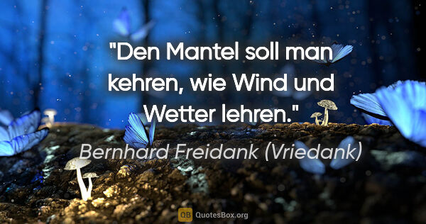 Bernhard Freidank (Vriedank) Zitat: "Den Mantel soll man kehren,

wie Wind und Wetter lehren."