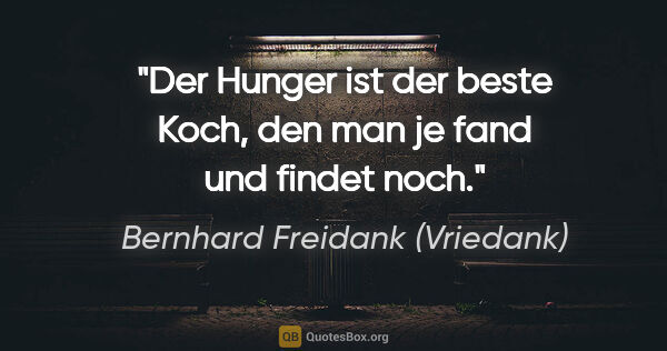 Bernhard Freidank (Vriedank) Zitat: "Der Hunger ist der beste Koch,
den man je fand und findet noch."