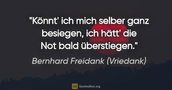 Bernhard Freidank (Vriedank) Zitat: "Könnt' ich mich selber ganz besiegen,
ich hätt' die Not bald..."