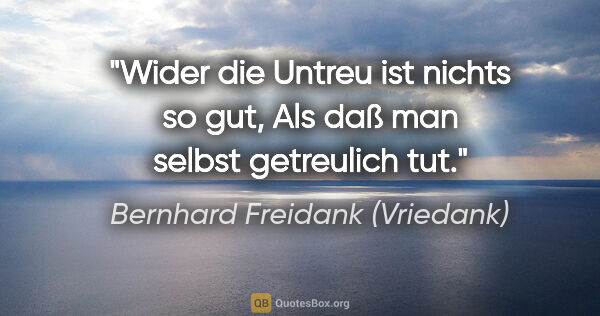 Bernhard Freidank (Vriedank) Zitat: "Wider die Untreu ist nichts so gut,
Als daß man selbst..."