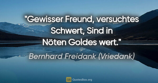 Bernhard Freidank (Vriedank) Zitat: "Gewisser Freund, versuchtes Schwert,
Sind in Nöten Goldes wert."