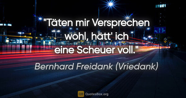 Bernhard Freidank (Vriedank) Zitat: "Täten mir Versprechen wohl,
hätt' ich eine Scheuer voll."