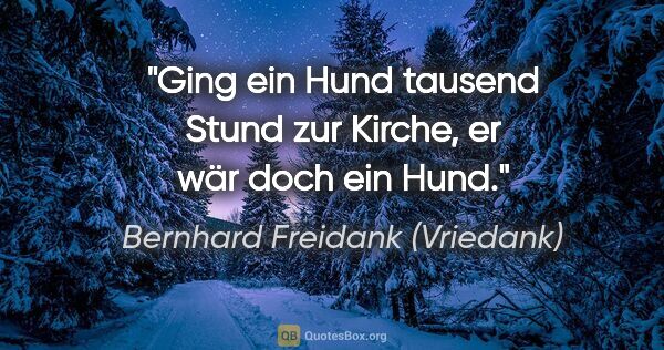 Bernhard Freidank (Vriedank) Zitat: "Ging ein Hund tausend Stund
zur Kirche, er wär doch ein Hund."