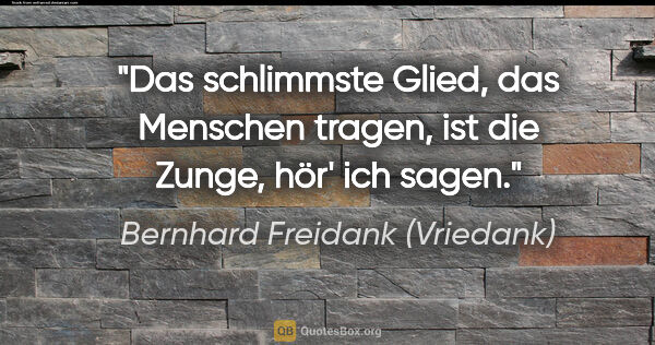 Bernhard Freidank (Vriedank) Zitat: "Das schlimmste Glied, das Menschen tragen,
ist die Zunge, hör'..."
