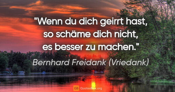 Bernhard Freidank (Vriedank) Zitat: "Wenn du dich geirrt hast, so schäme dich nicht, es besser zu..."