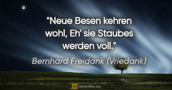 Bernhard Freidank (Vriedank) Zitat: "Neue Besen kehren wohl,
Eh' sie Staubes werden voll."