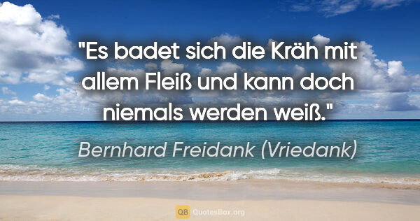 Bernhard Freidank (Vriedank) Zitat: "Es badet sich die Kräh mit allem Fleiß
und kann doch niemals..."