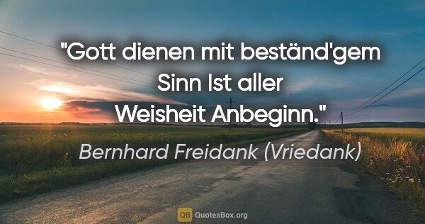 Bernhard Freidank (Vriedank) Zitat: "Gott dienen mit beständ'gem Sinn
Ist aller Weisheit Anbeginn."