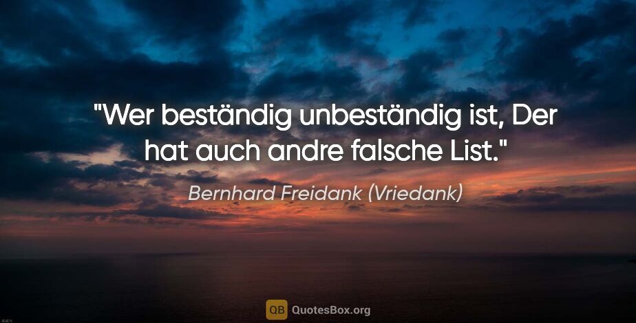 Bernhard Freidank (Vriedank) Zitat: "Wer beständig unbeständig ist,
Der hat auch andre falsche List."