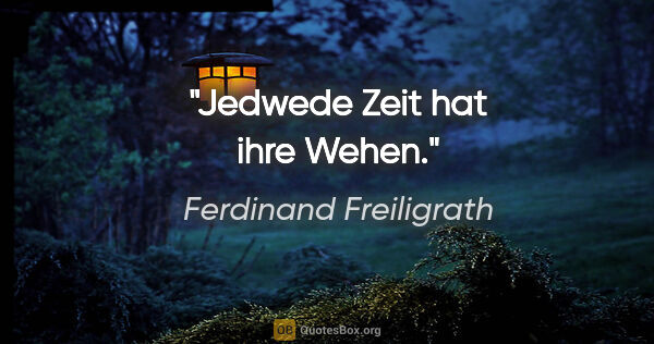 Ferdinand Freiligrath Zitat: "Jedwede Zeit hat ihre Wehen."
