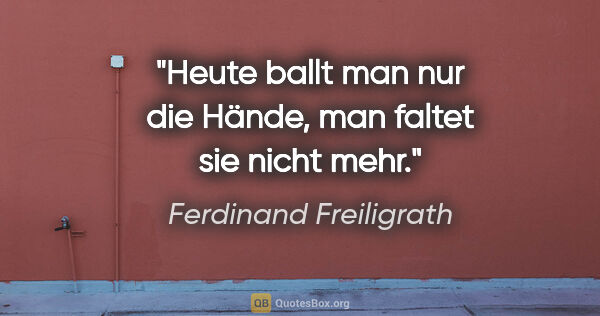 Ferdinand Freiligrath Zitat: "Heute ballt man nur die Hände,
man faltet sie nicht mehr."