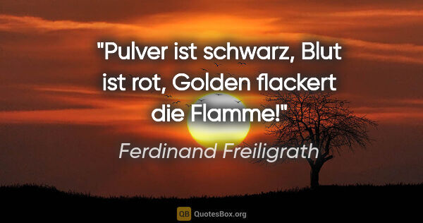 Ferdinand Freiligrath Zitat: "Pulver ist schwarz, Blut ist rot,
Golden flackert die Flamme!"