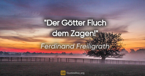 Ferdinand Freiligrath Zitat: "Der Götter Fluch dem Zagen!"