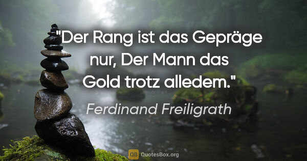 Ferdinand Freiligrath Zitat: "Der Rang ist das Gepräge nur,
Der Mann das Gold trotz alledem."