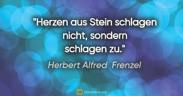 Herbert Alfred  Frenzel Zitat: "Herzen aus Stein schlagen nicht,
sondern schlagen zu."