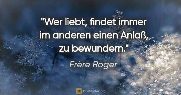 Frère Roger Zitat: "Wer liebt, findet immer im anderen einen Anlaß, zu bewundern."