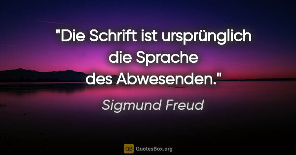 Sigmund Freud Zitat: "Die Schrift ist ursprünglich die Sprache des Abwesenden."