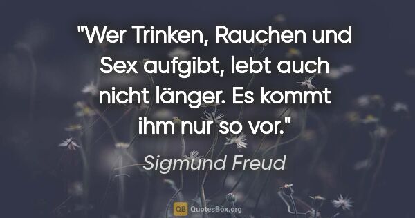 Sigmund Freud Zitat: "Wer Trinken, Rauchen und Sex aufgibt, lebt auch nicht..."