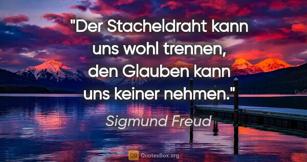 Sigmund Freud Zitat: "Der Stacheldraht kann uns wohl trennen,
den Glauben kann uns..."
