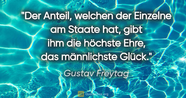 Gustav Freytag Zitat: "Der Anteil, welchen der Einzelne am Staate hat, gibt ihm die..."