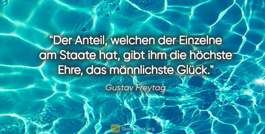 Gustav Freytag Zitat: "Der Anteil, welchen der Einzelne am Staate hat, gibt ihm die..."