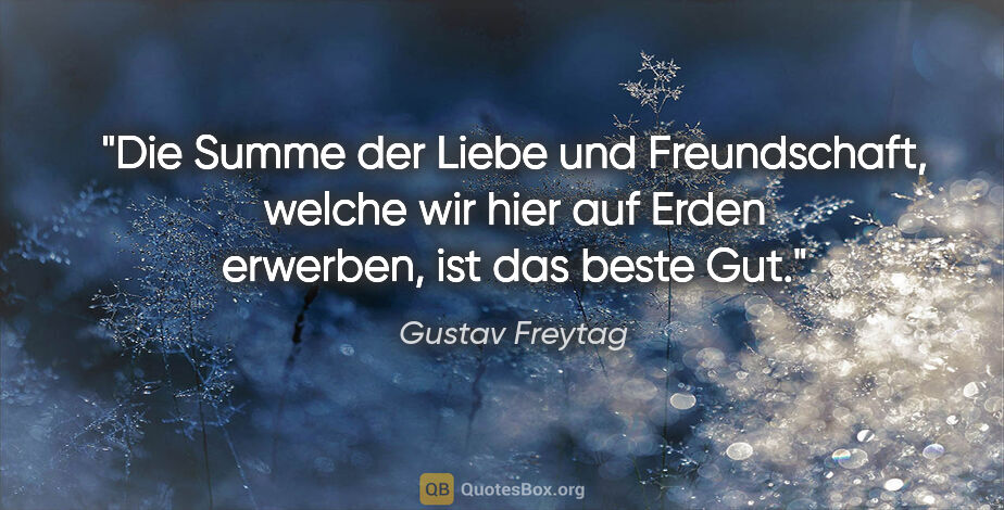 Gustav Freytag Zitat: "Die Summe der Liebe und Freundschaft, welche wir hier auf..."