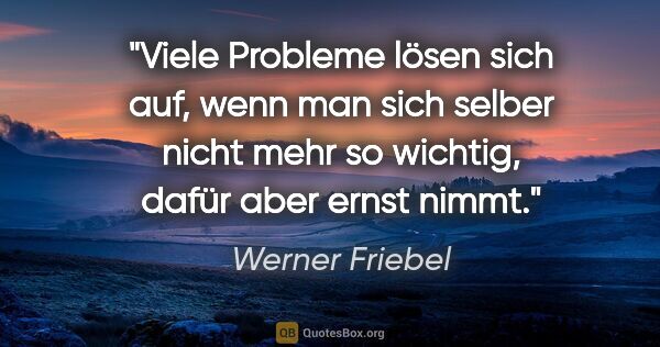 Werner Friebel Zitat: "Viele Probleme lösen sich auf, wenn man sich selber nicht mehr..."