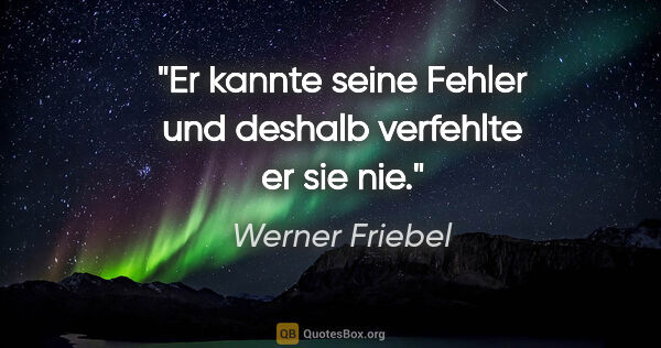 Werner Friebel Zitat: "Er kannte seine Fehler und deshalb verfehlte er sie nie."