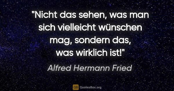 Alfred Hermann Fried Zitat: "Nicht das sehen, was man sich vielleicht wünschen mag, sondern..."