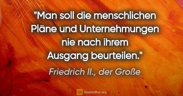 Friedrich II., der Große Zitat: "Man soll die menschlichen Pläne und Unternehmungen nie nach..."