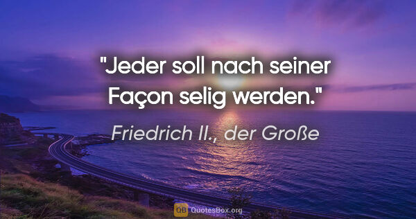 Friedrich II., der Große Zitat: "Jeder soll nach seiner Façon selig werden."