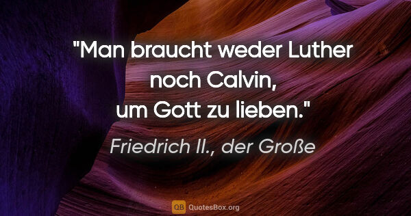 Friedrich II., der Große Zitat: "Man braucht weder Luther noch Calvin, um Gott zu lieben."
