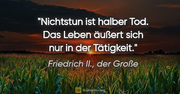 Friedrich II., der Große Zitat: "Nichtstun ist halber Tod. Das Leben äußert sich nur in der..."