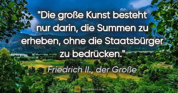 Friedrich II., der Große Zitat: "Die große Kunst besteht nur darin, die Summen zu erheben, ohne..."