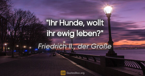 Friedrich II., der Große Zitat: "Ihr Hunde, wollt ihr ewig leben?"