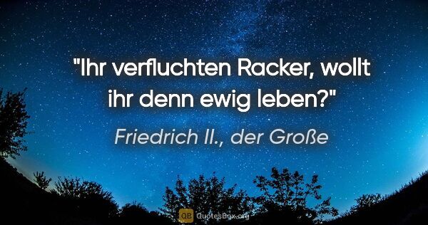 Friedrich II., der Große Zitat: "Ihr verfluchten Racker, wollt ihr denn ewig leben?"