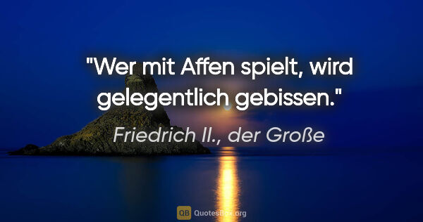 Friedrich II., der Große Zitat: "Wer mit Affen spielt, wird gelegentlich gebissen."