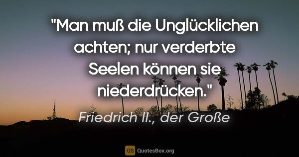 Friedrich II., der Große Zitat: "Man muß die Unglücklichen achten; nur verderbte Seelen können..."