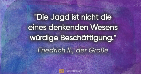 Friedrich II., der Große Zitat: "Die Jagd ist nicht die eines denkenden Wesens würdige..."
