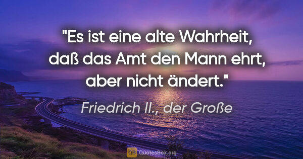 Friedrich II., der Große Zitat: "Es ist eine alte Wahrheit, daß das Amt den Mann ehrt, aber..."
