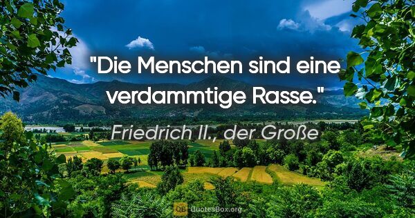 Friedrich II., der Große Zitat: "Die Menschen sind eine verdammtige Rasse."