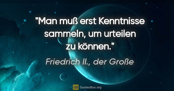 Friedrich II., der Große Zitat: "Man muß erst Kenntnisse sammeln, um urteilen zu können."