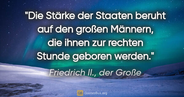 Friedrich II., der Große Zitat: "Die Stärke der Staaten beruht auf den großen Männern,
die..."