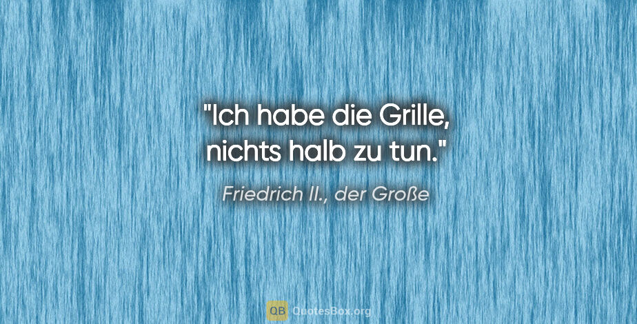 Friedrich II., der Große Zitat: "Ich habe die Grille, nichts halb zu tun."