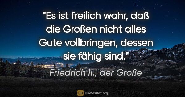 Friedrich II., der Große Zitat: "Es ist freilich wahr, daß die Großen nicht alles Gute..."