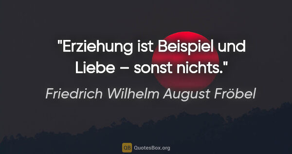 Friedrich Wilhelm August Fröbel Zitat: "Erziehung ist Beispiel und Liebe – sonst nichts."