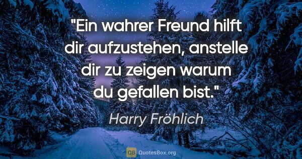 Harry Fröhlich Zitat: "Ein wahrer Freund hilft dir aufzustehen, anstelle dir zu..."