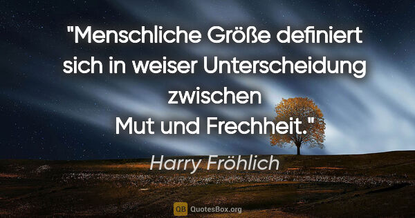 Harry Fröhlich Zitat: "Menschliche Größe definiert sich in weiser Unterscheidung..."